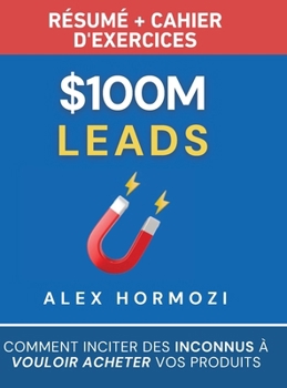 $100M Leads Résumé et cahier d’exercices: Comment inciter des inconnus à vouloir acheter vos produits (Acquisition.com $100M Series) (French Edition)