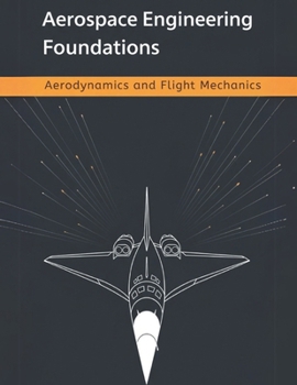 Aerospace Engineering Foundations - Aerodynamics and Flight Mechanics: A Comprehensive Guide to Aerodynamics, Flight Mechanics, Aircraft Stability, and Performance—With 500+ Practice Problems