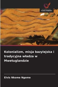 Kolonializm, misja bazylejska i tradycyjna wladza w Mwetuglandzie (Polish Edition)