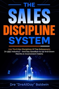 The Sales Discipline System: Use The 8 Key Disciplines Of Top Salespeople (In ANY Industry) – And Say Goodbye to Up-And-Down Months & Inconsistent Habits