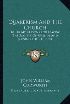 Quakerism And The Church: Being My Reasons For Leaving The Society Of Friends And Joining The Church