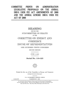 Paperback Committee prints on administration legislative proposals on the Animal Drug User Fee Act Amendments of 2008 and the Animal Generic Drug User Fee Act o Book