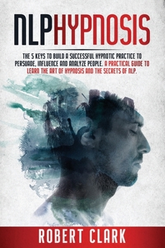 Paperback Nlp Hypnosis: The 5 Keys To Building A Successful Hypnotic Practice To Persuade, Influence, And Analyze People. A Practical Guide To Book