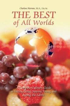The Best of All Worlds: A Complete Culinary Guide to Feeling Great, Staying Young, and Saving the Earth!