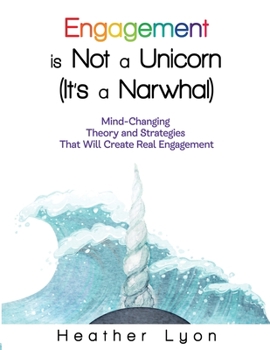 Engagement is Not a Unicorn (It’s a Narwhal): Mind-Changing Theory and Strategies That Will Create Real Engagement
