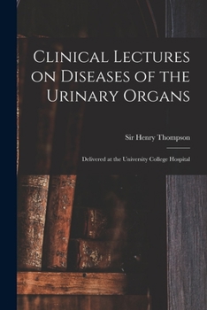 Clinical Lectures on Diseases of the Urinary Organs: Delivered at University College Hospital (Classic Reprint)