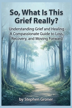 Paperback So, What Is This Grief Really?: Understanding Grief and Healing - A Compassionate Guide to Loss, Recovery, and Moving Forward Book
