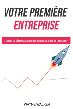 Votre première entreprise: Le guide du démarrage d'une entreprise, de l'idée au lancement
