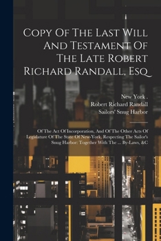 Copy Of The Last Will And Testament Of The Late Robert Richard Randall, Esq: Of The Act Of Incorporation, And Of The Other Acts Of Legislature Of The ... Harbor: Together With The ... By-laws, &c