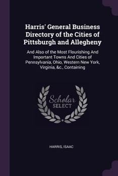 Paperback Harris' General Business Directory of the Cities of Pittsburgh and Allegheny: And Also of the Most Flourishing And Important Towns And Cities of Penns Book