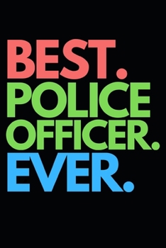 Best. Police Officer. Ever.: Funny Police Officer Notebook/Journal (6” X 9”) Great Thank You / Retirement / Appreciation / Graduation Gift Idea For Patrol