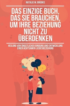 Das einzige Buch, das Sie brauchen, um Ihre Beziehung nicht zu überdenken: Heilung von ängstlicher Bindung und Entwicklung einer achtsamen Liebesbeziehung (German Edition)