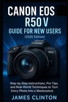 CANON EOS R50 V GUIDE FOR NEW USERS (2026 edition): Step-by-Step Instructions, Pro Tips, and Real-World Techniques to Turn Every Photo Into a Masterpiece