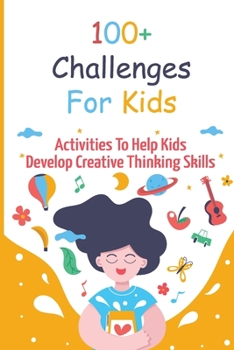 Paperback 100+ Challenges For Kids: Activities To Help Kids Develop Creative Thinking Skills Book