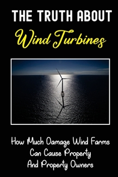 Paperback The Truth About Wind Turbines: How Much Damage Wind Farms Can Cause Property And Property Owners: Wind Energy Colonization Book