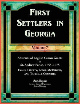 Paperback First Settlers in Georgia, Volume 7, Abstracts of English Crown Grants in St. Andrew Parish, 1755-1775. Evans, Liberty, Long, McIntosh, and Tattnall C Book