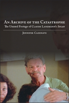 An Archive of the Catastrophe: The Unused Footage of Claude Lanzmann's Shoah - Book  of the SUNY Series in Contemporary Jewish Literature and Culture