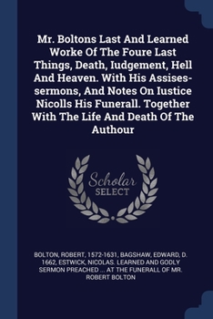 Paperback Mr. Boltons Last And Learned Worke Of The Foure Last Things, Death, Iudgement, Hell And Heaven. With His Assises-sermons, And Notes On Iustice Nicolls Book