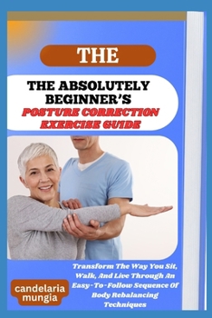 Paperback The Absolutely Beginner's Posture Correction Exercise Guide: Transform The Way You Sit, Walk, And Live Through An Easy-To-Follow Sequence Of Body Reba Book