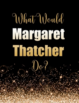 What Would Margaret Thatcher Do?: Large Notebook/Diary/Journal for Writing 100 Pages, Gift for Fans of British Prime Minister Margaret Thatcher