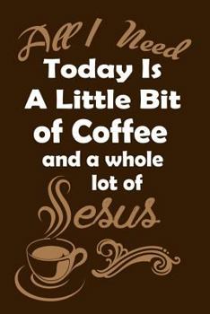 All I Need Today Is a Little Bit of Coffee, and a Whole Lot of Jesus : Christian and Religious Writing Journal Lined, Diary, Notebook for Men and Women