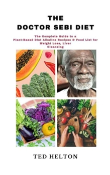 The Doctor Sebi Diet: The Complete Guide to a Plant-Based Diet Alkaline Recipes & Food List for Weight Loss, Liver Cleansing
