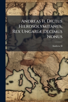 Andreas II. Dictus Hierosolymitanus, Rex Ungariae Decimus Nonus: Saxonum in Transylvania, Libertatis Assertor: Secundium Tenores Privilegiorum ... Adu
