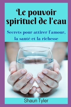 Le pouvoir spirituel de l'eau: How To Attract Love Health And Wealth