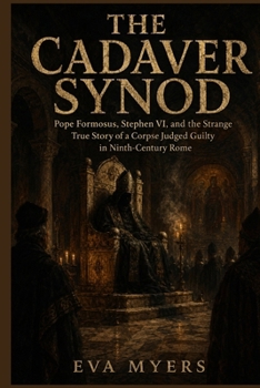 The Cadaver Synod: Pope Formosus, Stephen VI, and the Strange True Story of a Corpse Judged Guilty in Ninth-Century Rome