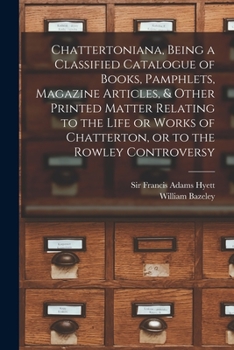 Paperback Chattertoniana, Being a Classified Catalogue of Books, Pamphlets, Magazine Articles, & Other Printed Matter Relating to the Life or Works of Chatterto Book