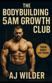 The Bodybuilding 5AM Growth Club: Build Muscle, Master Routine, and Dominate Your Day with Early Morning Training