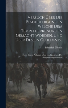 Versuch Über Die Beschuldigungen Welche Dem Tempelherrenorden Gemacht Worden, Und Über Dessen Geheimniss: Nebst Einem Anhange Über Des Entstehen Der Freymaurergesellschaft (German Edition)