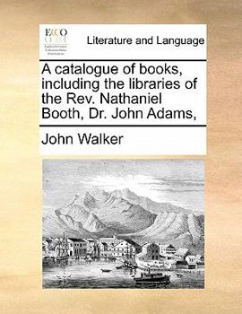 A catalogue of books, including the libraries of the Rev. Nathaniel Booth, Dr. John Adams,