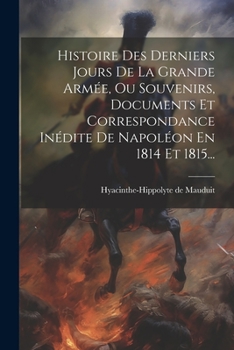 Paperback Histoire Des Derniers Jours De La Grande Armée, Ou Souvenirs, Documents Et Correspondance Inédite De Napoléon En 1814 Et 1815... [French] Book