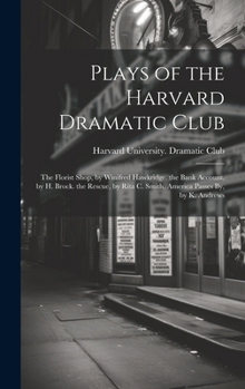 Plays of the Harvard Dramatic Club: The Florist Shop, by Winifred Hawkridge. the Bank Account, by H. Brock. the Rescue, by Rita C. Smith. America Passes By, by K. Andrews