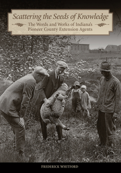 Scattering the Seeds of Knowledge: The Words and Works of Indiana's Pioneer County Extension Agents - Book  of the Founders Series