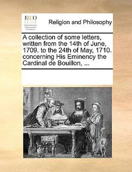 Paperback A collection of some letters, written from the 14th of June, 1709. to the 24th of May, 1710. concerning His Eminency the Cardinal de Bouillon, ... Book