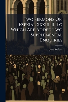 Two Sermons on Ezekial XXXIII. 11. to Which Are Added Two Supplemental Enquiries: The First Concerning the Sentiments of the Church of England, Respecting the Extent of the Christian Redemption [&C.].