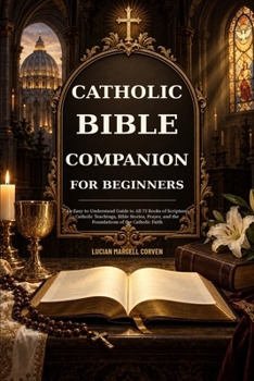 CATHOLIC BIBLE COMPANION FOR BEGINNERS: An Easy-to-Understand Guide to All 73 Books of Scripture, Catholic Teachings, Bible Stories, Prayer, and the Foundations of the Catholic Faith