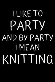 Paperback I Like To Party And By Party I Mean Knitting: Knitting Projects, Crochet Journal, Perfect Funny Gift for Knitter, Keep Tracking and Record Your Patter Book