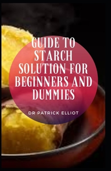 Paperback Guide to Starch Solution For Beginners And Dummies: Starch is a type of complex carbohydrate that undergoes several different steps during digestion Book
