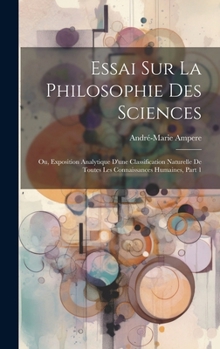 Essai Sur La Philosophie Des Sciences; Ou, Exposition Analytique D'une Classification Naturelle De Toutes Les Connaissances Humaines, Part 1 (French Edition)