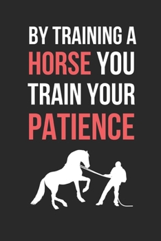 Paperback By Training A Horse You Train Your Patience: Horse Training Themed Novelty Lined Notebook / Journal To Write In Perfect Gift Item (6 x 9 inches) Book