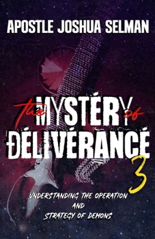 The Mystery of Deliverance - Part 3: Understanding the Operation and Strategy of Demons (Apostle Joshua Selman Books)