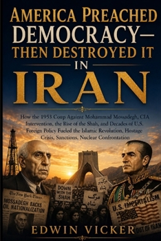 AMERICA PREACHED DEMOCRACY—THEN DESTROYED IT IN IRAN: How the 1953 Coup Against Mohammad Mossadegh, CIA Intervention, the Rise of the Shah, and ... Crisis, Sanctions, Nuclear Confrontation