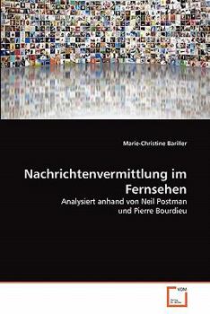 Nachrichtenvermittlung im Fernsehen: Analysiert anhand von Neil Postman und Pierre Bourdieu