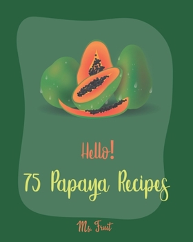 Paperback Hello! 75 Papaya Recipes: Best Papaya Cookbook Ever For Beginners [Book 1] Book