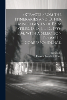 Paperback Extracts From the Itineraries and Other Miscellanies of Ezra Stiles, D. D., LL. D., 1755-1794, With a Selection From his Correspondence; Book