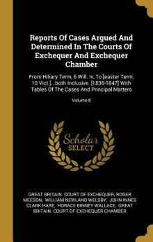 Hardcover Reports Of Cases Argued And Determined In The Courts Of Exchequer And Exchequer Chamber: From Hiliary Term, 6 Will. Iv, To [easter Term, 10 Vict.]...b Book