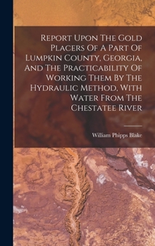 Hardcover Report Upon The Gold Placers Of A Part Of Lumpkin County, Georgia, And The Practicability Of Working Them By The Hydraulic Method, With Water From The Book